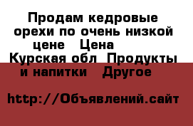 Продам кедровые орехи по очень низкой цене › Цена ­ 600 - Курская обл. Продукты и напитки » Другое   